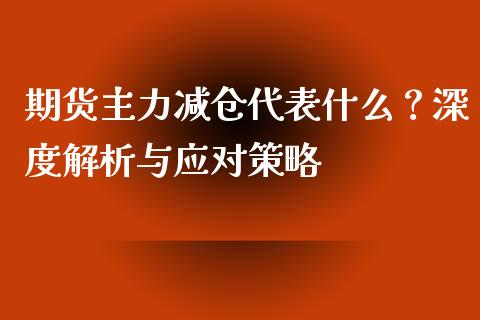 期货主力减仓代表什么？深度解析与应对策略_https://cj001.lansai.wang_理财问答_第1张