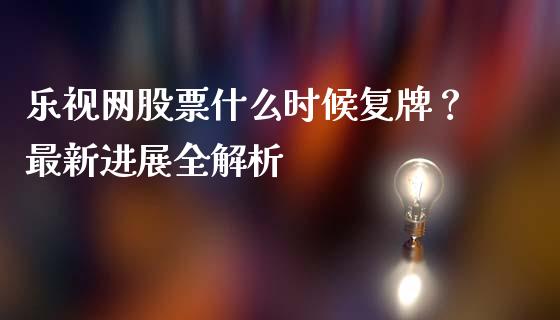 乐视网股票什么时候复牌？最新进展全解析_https://cj001.lansai.wang_财经百问_第1张