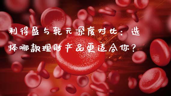 利得盈与乾元深度对比：选择哪款理财产品更适合你？_https://cj001.lansai.wang_期货问答_第1张