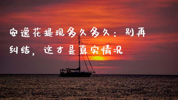 安逸花提现多久多久：别再纠结，这才是真实情况_https://cj001.lansai.wang_财经问答_第1张
