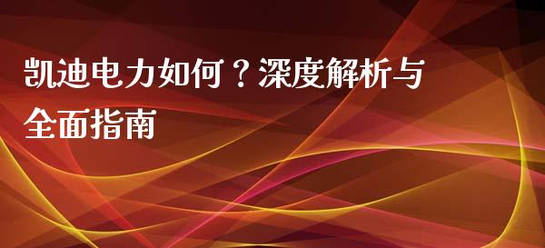凯迪电力如何？深度解析与全面指南_https://cj001.lansai.wang_保险问答_第1张