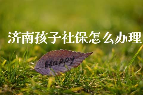 济南孩子社保怎么办理_https://cj001.lansai.wang_保险问答_第1张