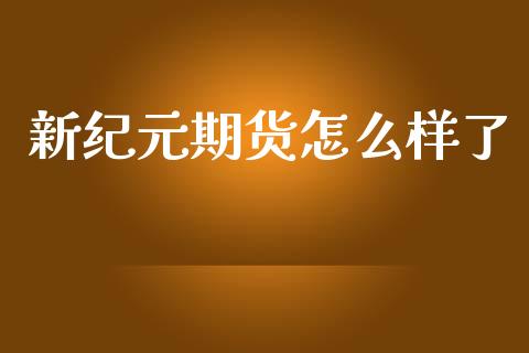 新纪元期货怎么样了_https://cj001.lansai.wang_财经百问_第1张