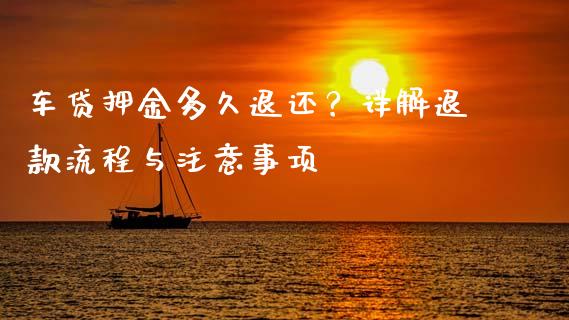 车贷押金多久退还？详解退款流程与注意事项_https://cj001.lansai.wang_财经问答_第1张