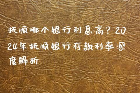 抚顺哪个银行利息高？2024年抚顺银行存款利率深度解析_https://cj001.lansai.wang_金融问答_第1张