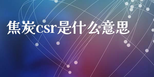 焦炭csr是什么意思_https://cj001.lansai.wang_期货问答_第1张