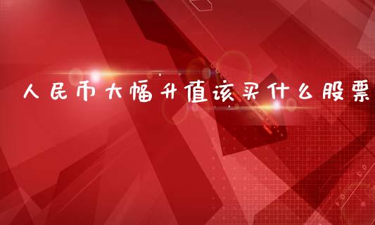 人民币大幅升值该买什么股票_https://cj001.lansai.wang_股市问答_第1张