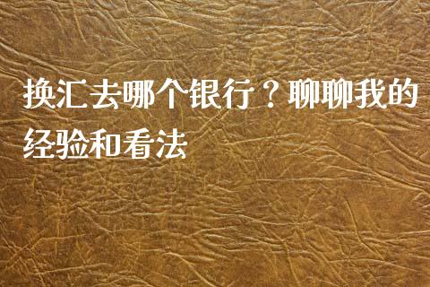 换汇去哪个银行？聊聊我的经验和看法_https://cj001.lansai.wang_期货问答_第1张