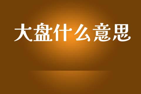 大盘什么意思_https://cj001.lansai.wang_财经百问_第1张