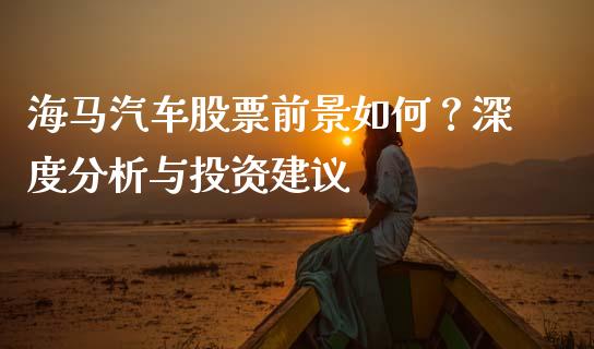 海马汽车股票前景如何？深度分析与投资建议_https://cj001.lansai.wang_理财问答_第1张