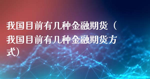 我国目前有几种金融期货（我国目前有几种金融期货方式）_https://cj001.lansai.wang_会计问答_第1张