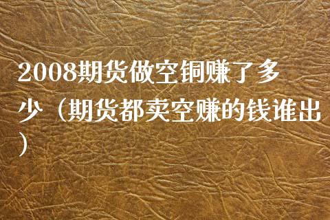 2008期货做空铜赚了多少（期货都卖空赚的钱谁出）_https://cj001.lansai.wang_保险问答_第1张