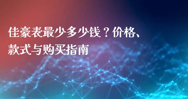 佳豪表最少多少钱？价格、款式与购买指南_https://cj001.lansai.wang_会计问答_第1张