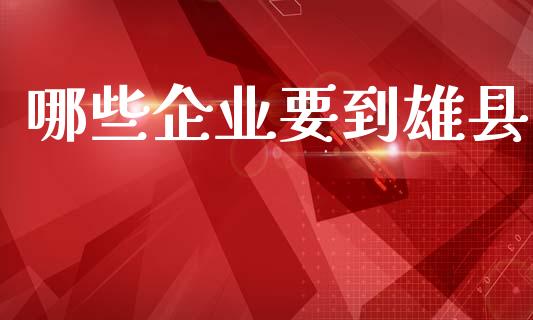 哪些企业要到雄县_https://cj001.lansai.wang_股市问答_第1张
