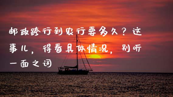 邮政跨行到农行要多久？这事儿，得看具体情况，别听一面之词_https://cj001.lansai.wang_期货问答_第1张