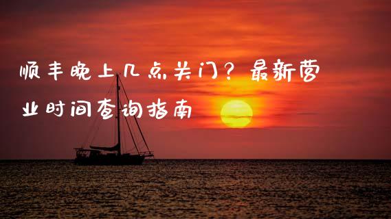 顺丰晚上几点关门？最新营业时间查询指南_https://cj001.lansai.wang_期货问答_第1张