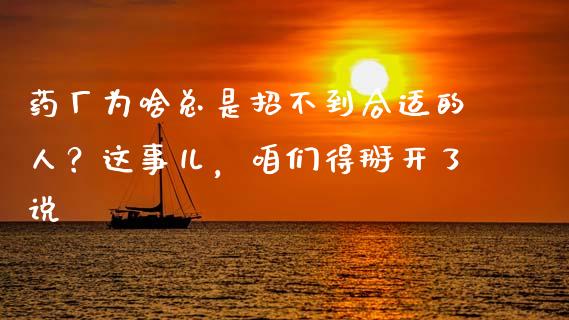 药厂为啥总是招不到合适的人？这事儿，咱们得掰开了说_https://cj001.lansai.wang_财经百问_第1张