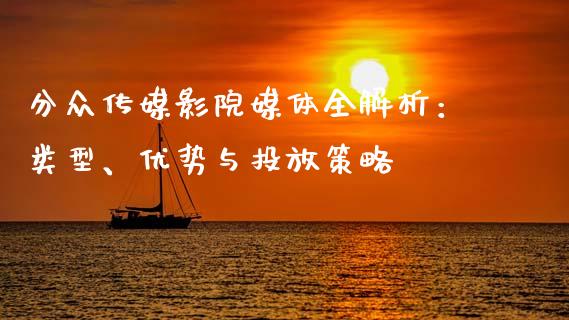 分众传媒影院媒体全解析：类型、优势与投放策略_https://cj001.lansai.wang_理财问答_第1张