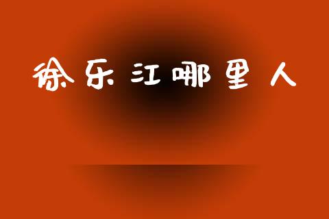 徐乐江哪里人_https://cj001.lansai.wang_理财问答_第1张