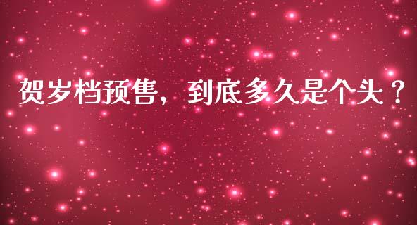 贺岁档预售，到底多久是个头？_https://cj001.lansai.wang_金融问答_第1张
