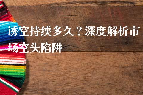 诱空持续多久？深度解析市场空头陷阱_https://cj001.lansai.wang_会计问答_第1张