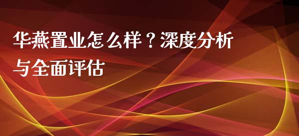 华燕置业怎么样？深度分析与全面评估_https://cj001.lansai.wang_保险问答_第1张