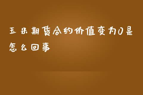 玉米期货合约价值变为0是怎么回事_https://cj001.lansai.wang_期货问答_第1张