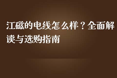 江磁的电线怎么样？全面解读与选购指南_https://cj001.lansai.wang_保险问答_第1张