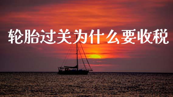 轮胎过关为什么要收税_https://cj001.lansai.wang_理财问答_第1张