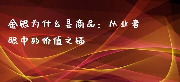 金银为什么是商品：从业者眼中的价值之锚_https://cj001.lansai.wang_股市问答_第1张
