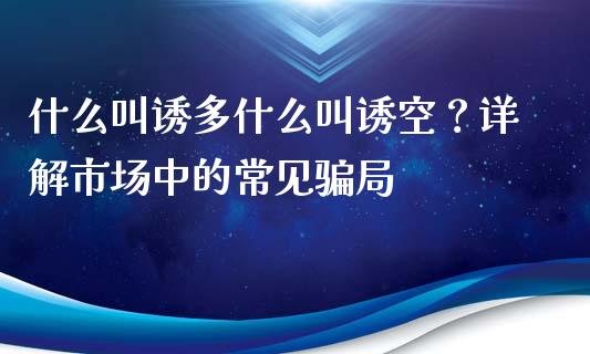 什么叫诱多什么叫诱空?详解市场中的常见骗局_财经百问_第1张_财经百问网 什么叫诱多什么叫诱空?详解市场中的常见骗局_https://cj001.lansai.wang_财经百问_第1张