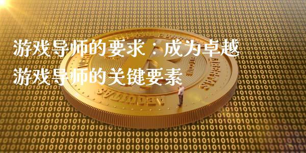 游戏导师的要求：成为卓越游戏导师的关键要素_https://cj001.lansai.wang_股市问答_第1张