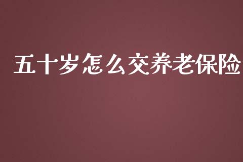 五十岁怎么交养老保险_https://cj001.lansai.wang_保险问答_第1张