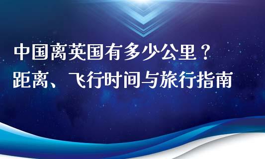 中国离英国有多少公里？ 距离、飞行时间与旅行指南_https://cj001.lansai.wang_理财问答_第1张