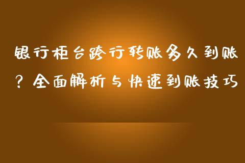 银行柜台跨行转账多久到账？全面解析与快速到账技巧_https://cj001.lansai.wang_金融问答_第1张