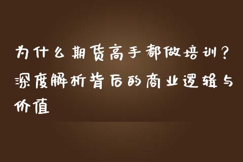 为什么期货高手都做培训？深度解析背后的商业逻辑与价值_https://cj001.lansai.wang_理财问答_第1张