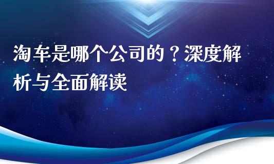 淘车是哪个公司的？深度解析与全面解读_https://cj001.lansai.wang_金融问答_第1张