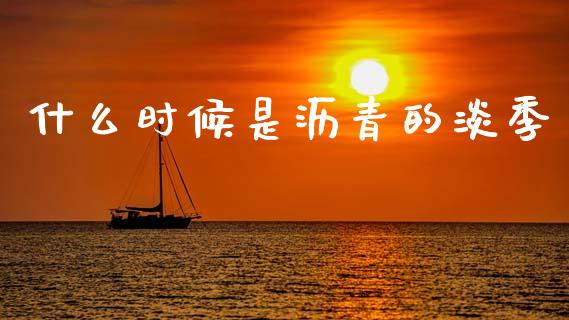 什么时候是沥青的淡季_https://cj001.lansai.wang_财经问答_第1张