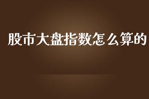 股市大盘指数怎么算的_https://cj001.lansai.wang_财经问答_第1张