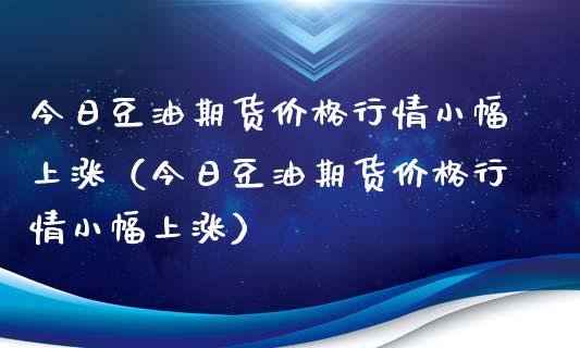 今日豆油期货价格行情小幅上涨（今日豆油期货价格行情小幅上涨）_https://cj001.lansai.wang_理财问答_第1张