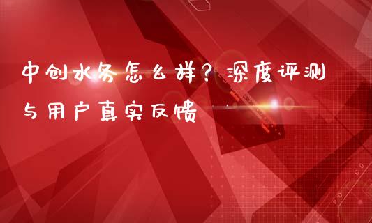 中创水务怎么样？深度评测与用户真实反馈_https://cj001.lansai.wang_期货问答_第1张