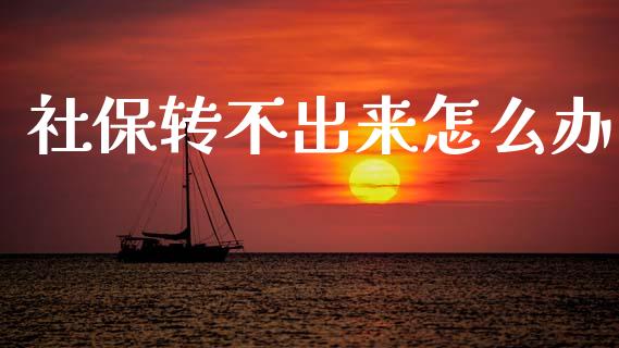 社保转不出来怎么办_https://cj001.lansai.wang_保险问答_第1张