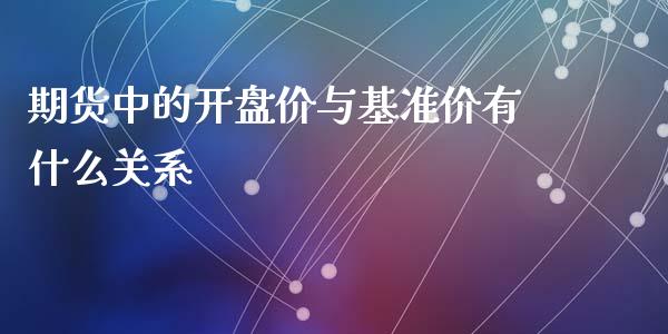 期货中的开盘价与基准价有什么关系_https://cj001.lansai.wang_期货问答_第1张