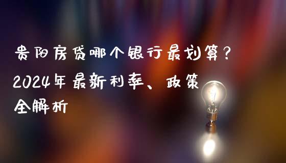 贵阳房贷哪个银行最划算？2024年最新利率、政策全解析_https://cj001.lansai.wang_财经问答_第1张