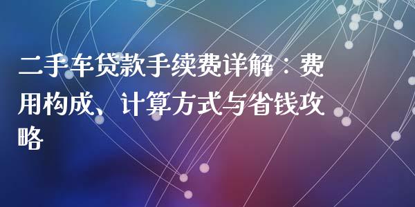 二手车贷款手续费详解：费用构成、计算方式与省钱攻略_https://cj001.lansai.wang_金融问答_第1张