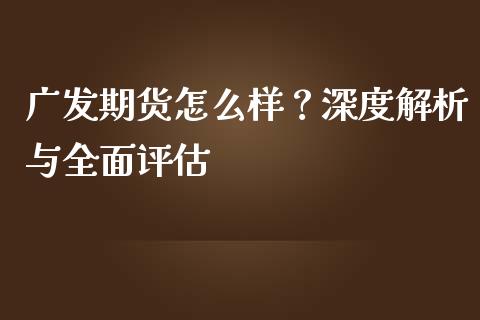 广发期货怎么样？深度解析与全面评估_https://cj001.lansai.wang_保险问答_第1张