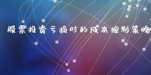 股票投资亏损时的成本控制策略_https://cj001.lansai.wang_财经百问_第1张