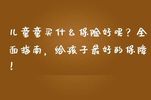 儿童童买什么保险好呢？全面指南，给孩子最好的保障！_https://cj001.lansai.wang_保险问答_第1张