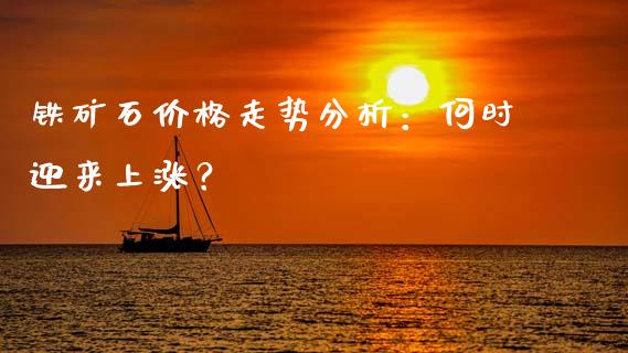 铁矿石价格走势分析：何时迎来上涨？_https://cj001.lansai.wang_股市问答_第1张