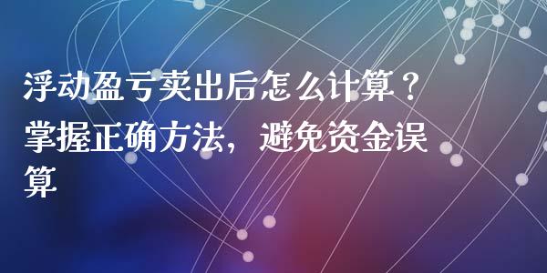 浮动盈亏卖出后怎么计算？掌握正确方法，避免资金误算_https://cj001.lansai.wang_理财问答_第1张